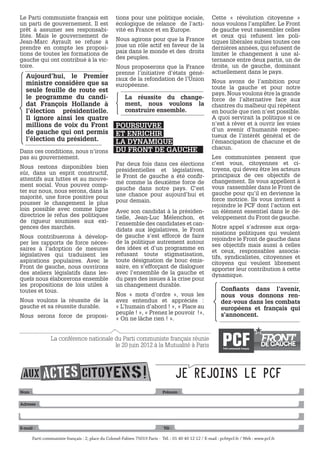Le Parti communiste français est                  tions pour une politique sociale,                   Cette «  révolution citoyenne  »
un parti de gouvernement. Il est                  écologique de relance de l’acti-                    nous voulons l’amplifier. Le Front
prêt à assumer ses responsabi-                    vité en France et en Europe.                        de gauche veut rassembler celles
lités. Mais le gouvernement de                                                                        et ceux qui refusent les poli-
Jean-Marc Ayrault se refuse à                     Nous agirons pour que la France                     tiques libérales subies toutes ces
prendre en compte les proposi-                    joue un rôle actif en faveur de la                  dernières années, qui refusent de
tions de toutes les formations de                 paix dans le monde et des droits                    limiter le changement à une al-
gauche qui ont contribué à la vic-                des peuples.                                        ternance entre deux partis, un de
toire.                                            Nous proposerons que la France                      droite, un de gauche, dominant
                                                  prenne l’initiative d’états géné-                   actuellement dans le pays.
  Aujourd’hui, le Premier                         raux de la refondation de l’Union
  ministre considère que sa                                                                           Nous avons de l’ambition pour
                                                  européenne.                                         toute la gauche et pour notre
  seule feuille de route est                                                                          pays. Nous voulons être la grande
  le programme du candi-                               La réussite du change-                         force de l’alternative face aux
  dat François Hollande à                              ment, nous voulons la                          chantres du malheur qui répètent
  l’élection présidentielle.                           construire ensemble.                           en boucle que rien n’est possible.
  Il ignore ainsi les quatre                                                                          A quoi servirait la politique si ce
  millions de voix du Front                       POURSUIVRE                                          n’est à rêver et à ouvrir les voies
  de gauche qui ont permis                                                                            d’un avenir d’humanité respec-
                                                  ET ENRICHIR                                         tueux de l’intérêt général et de
  l’élection du président.                        LA DYNAMIQUE                                        l’émancipation de chacune et de
                                                  DU FRONT DE GAUCHE                                  chacun.
Dans ces conditions, nous n’irons
pas au gouvernement.                                                                                  Les communistes pensent que
                                                  Par deux fois dans ces élections                    c’est vous, citoyennes et ci-
Nous restons disponibles bien                                                                         toyens, qui devez être les acteurs
                                                  présidentielles et législatives,
sûr, dans un esprit constructif,                                                                      principaux de ces objectifs de
                                                  le Front de gauche a été confir-
attentifs aux luttes et au mouve-                                                                     changement. Ils vous appellent à
ment social. Vous pouvez comp-                    mé comme la deuxième force de
                                                  gauche dans notre pays. C’est                       vous rassembler dans le Front de
ter sur nous, nous serons, dans la                                                                    gauche pour qu’il en devienne la
majorité, une force positive pour                 une chance pour aujourd’hui et
                                                  pour demain.                                        force motrice. Ils vous invitent à
pousser le changement le plus                                                                         rejoindre le PCF dont l’action est
loin possible avec comme ligne                    Avec son candidat à la présiden-                    un élément essentiel dans le dé-
directrice le refus des politiques                tielle, Jean-Luc Mélenchon, et                      veloppement du Front de gauche.
de rigueur soumises aux exi-                      l’ensemble des candidates et can-
gences des marchés.                               didats aux législatives, le Front                   Notre appel s’adresse aux orga-
                                                                                                      nisations politiques qui veulent
Nous contribuerons à dévelop-                     de gauche s’est efforcé de faire
                                                                                                      rejoindre le Front de gauche dans
per les rapports de force néces-                  de la politique autrement autour
                                                                                                      ses objectifs mais aussi à celles
saires à l’adoption de mesures                    des idées et d’un programme en
                                                                                                      et ceux, responsables associa-
législatives qui traduisent les                   refusant toute stigmatisation,
                                                                                                      tifs, syndicalistes, citoyennes et
aspirations populaires. Avec le                   toute désignation de bouc émis-                     citoyens qui veulent librement
Front de gauche, nous ouvrirons                   saire, en s’efforçant de dialoguer                  apporter leur contribution à cette
des ateliers législatifs dans les-                avec l’ensemble de la gauche et                     dynamique.
                                                                                                                        quadri

quels nous élaborerons ensemble                   du pays des issues à la crise pour
les propositions de lois utiles à                 un changement durable.
toutes et tous.                                                                                           Confiants dans l’avenir,
                                                  Nos «  mots d’ordre  », vous les                        nous vous donnons ren-
Nous voulons la réussite de la                    avez entendus et appréciés  :                           dez-vous dans les combats
gauche et sa réussite durable.                    « L’humain d’abord ! », « Place au                      européens et français qui
                                                  peuple ! », « Prenez le pouvoir  !»,                    s’annoncent.
Nous serons force de proposi-                     « On ne lâche rien ! ».
                                                                                                                             noir et blanc




               La conférence nationale du Parti communiste français réunie
                                       le 20 juin 2012 à la Mutualité à Paris


                                                                                                                             pantone 485




Nom :						                                                                Prénom :


Adresse :




E-mail : 					                                                              Tél :

     Parti communiste français : 2, place du Colonel-Fabien 75019 Paris - Tél. : 01 40 40 12 12 / E-mail : pcf@pcf.fr / Web : www.pcf.fr
 