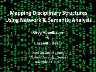 Mapping Disciplinary Structures
Using Network & Semantic Analysis

           Greg Appelbaum
                  &
           Elizabeth Beam

          Duke University Library
         Digital Scholarship Series
            November 1, 2012
 