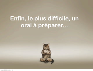Enfin, le plus difficile, un 
oral à préparer... 
vendredi 5 décembre 14 
