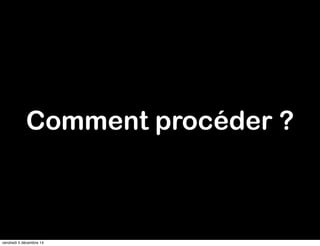 Comment procéder ? 
vendredi 5 décembre 14 
 