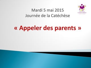 Mardi 5 mai 2015
Journée de la Catéchèse
« Appeler des parents »
 
