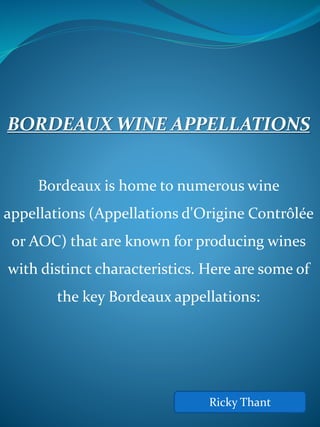 BORDEAUX WINE APPELLATIONS
Bordeaux is home to numerous wine
appellations (Appellations d'Origine Contrôlée
or AOC) that are known for producing wines
with distinct characteristics. Here are some of
the key Bordeaux appellations:
Ricky Thant
 