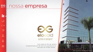 nossa empresa 
Com sede em Rio de Janeiro, 
fundamentada em 26 anos de experiência no 
mercado de vendas diretas. 
Sede - ELOGOLD - Rio de Janeiro - Brasil 
juntos e sempre! 
juntos e sempre! 
 