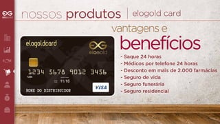 elogold card 
vantagens e 
benefícios 
- Saque 24 horas 
- Médicos por telefone 24 horas 
- Desconto em mais de 2.000 farmácias 
- Seguro de vida 
- Seguro funerária 
- Seguro residencial 
11/16 
 