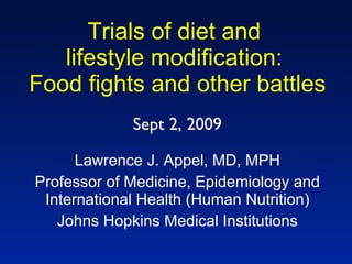 Trials of diet and  lifestyle modification:  Food fights and other battles Lawrence J. Appel, MD, MPH Professor of Medicine, Epidemiology and International Health (Human Nutrition) Johns Hopkins Medical Institutions Sept 2, 2009 