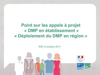 Point sur les appels à projet
    « DMP en établissement »
« Déploiement du DMP en région »

          RIR, 6 octobre 2011
 