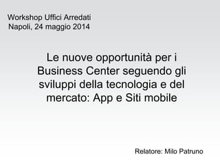 Le nuove opportunità per i
Business Center seguendo gli
sviluppi della tecnologia e del
mercato: App e Siti mobile
Relatore: Milo Patruno
Workshop Uffici Arredati
Napoli, 24 maggio 2014
 