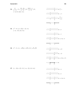 Exercise Set A 693
0
0
0
− − −
++ +++
+++
+ +
++ +++ + +
− − −− − −
− − −
x − 5
5
5
13
2
13
2
5 13
2
− x
13
2
x − 5
− x
13
2
34.
3
x − 5
− 2 =
13 − 2x
x − 5
≤ 0,
13/2 − x
x − 5
≤ 0;
(−∞, 5) ∪ [13
2 , +∞)
0
0
0 0
3−3
−3
−3
+ + +
+−−−−
−−−
+ +
+−−− + + +
+ + ++ + +
− − −
x + 3
x − 3
3
3
(x + 3)(x − 3)
35. x2
− 9 = (x + 3)(x − 3) > 0;
(−∞, −3) ∪ (3, +∞)
0
0
0 0
+ + +
+−−−−
−−−
+ +
+−−− + + +
+ + ++ + +
− − −
− 5
x + 5
x − 5
( )( )x + 5 x − 5
− 5
− 5
5
5
5
36. x2
− 5 = (x −
√
5)(x +
√
5) ≤ 0; [−
√
5,
√
5]
0 0
4−2
−2
+ + ++ + +
0
−2
+ + ++−−− + + +
x + 2
4
0 +−−−−
−−−
+ +− − −
x − 4
4
(x − 4)(x + 2)
37. (x − 4)(x + 2) > 0; (−∞, −2) ∪ (4, +∞)
 