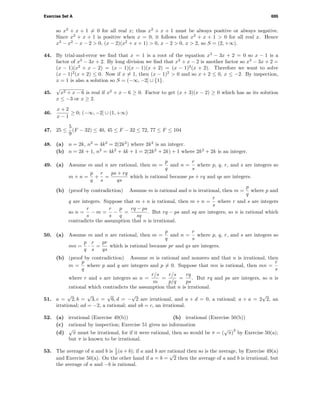 Exercise Set A 695
so x2
+ x + 1 = 0 for all real x; thus x2
+ x + 1 must be always positive or always negative.
Since x2
+ x + 1 is positive when x = 0, it follows that x2
+ x + 1 > 0 for all real x. Hence
x3
− x2
− x − 2 > 0, (x − 2)(x2
+ x + 1) > 0, x − 2 > 0, x > 2, so S = (2, +∞).
44. By trial-and-error we ﬁnd that x = 1 is a root of the equation x3
− 3x + 2 = 0 so x − 1 is a
factor of x3
− 3x + 2. By long division we ﬁnd that x2
+ x − 2 is another factor so x3
− 3x + 2 =
(x − 1)(x2
+ x − 2) = (x − 1)(x − 1)(x + 2) = (x − 1)2
(x + 2). Therefore we want to solve
(x − 1)2
(x + 2) ≤ 0. Now if x = 1, then (x − 1)2
> 0 and so x + 2 ≤ 0, x ≤ −2. By inspection,
x = 1 is also a solution so S = (−∞, −2] ∪ {1}.
45.
√
x2 + x − 6 is real if x2
+ x − 6 ≥ 0. Factor to get (x + 3)(x − 2) ≥ 0 which has as its solution
x ≤ −3 or x ≥ 2.
46.
x + 2
x − 1
≥ 0; (−∞, −2] ∪ (1, +∞)
47. 25 ≤
5
9
(F − 32) ≤ 40, 45 ≤ F − 32 ≤ 72, 77 ≤ F ≤ 104
48. (a) n = 2k, n2
= 4k2
= 2(2k2
) where 2k2
is an integer.
(b) n = 2k + 1, n2
= 4k2
+ 4k + 1 = 2(2k2
+ 2k) + 1 where 2k2
+ 2k is an integer.
49. (a) Assume m and n are rational, then m =
p
q
and n =
r
s
where p, q, r, and s are integers so
m + n =
p
q
+
r
s
=
ps + rq
qs
which is rational because ps + rq and qs are integers.
(b) (proof by contradiction) Assume m is rational and n is irrational, then m =
p
q
where p and
q are integers. Suppose that m + n is rational, then m + n =
r
s
where r and s are integers
so n =
r
s
− m =
r
s
−
p
q
=
rq − ps
sq
. But rq − ps and sq are integers, so n is rational which
contradicts the assumption that n is irrational.
50. (a) Assume m and n are rational, then m =
p
q
and n =
r
s
where p, q, r, and s are integers so
mn =
p
q
·
r
s
=
pr
qs
which is rational because pr and qs are integers.
(b) (proof by contradiction) Assume m is rational and nonzero and that n is irrational, then
m =
p
q
where p and q are integers and p = 0. Suppose that mn is rational, then mn =
r
s
where r and s are integers so n =
r/s
m
=
r/s
p/q
=
rq
ps
. But rq and ps are integers, so n is
rational which contradicts the assumption that n is irrational.
51. a =
√
2, b =
√
3, c =
√
6, d = −
√
2 are irrational, and a + d = 0, a rational; a + a = 2
√
2, an
irrational; ad = −2, a rational; and ab = c, an irrational.
52. (a) irrational (Exercise 49(b)) (b) irrational (Exercise 50(b))
(c) rational by inspection; Exercise 51 gives no information
(d)
√
π must be irrational, for if it were rational, then so would be π = (
√
π)
2
by Exercise 50(a);
but π is known to be irrational.
53. The average of a and b is 1
2 (a + b); if a and b are rational then so is the average, by Exercise 49(a)
and Exercise 50(a). On the other hand if a = b =
√
2 then the average of a and b is irrational, but
the average of a and −b is rational.
 