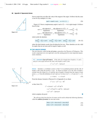 November 4, 2004 15:00 k34-appa Sheet number 8 Page number 8 cyan magenta yellow black
A8 Appendix A: Trigonometry Review
from an angle does not affect the value of the tangent of the angle. It follows that the same
is true for any multiple of π; thus,
tan θ = tan(θ ± nπ), n = 0, 1, 2, . . . (29)
Figure A.15 shows complementary angles θ and (π/2) − θ of a right triangle. It follows
from (6) that
sin θ =
side opposite θ
hypotenuse
=
side adjacent to (π/2) − θ
hypotenuse
= cos
π
2
− θ
cos θ =
side adjacent to θ
hypotenuse
=
side opposite (π/2) − θ
hypotenuse
= sin
π
2
− θ
which yields the identities
sin
π
2
− θ = cos θ, cos
π
2
− θ = sin θ, tan
π
2
− θ = cot θ (30–32)
where the third identity results from dividing the ﬁrst two. These identities are also valid
for angles that are not acute and for negative angles as well.
u
6 – u
Figure A.15
THE LAW OF COSINES
The next theorem, called the law of cosines, generalizes the Theorem of Pythagoras. This
result is important in its own right and is also the starting point for some important trigono-
metric identities.
A.2 theorem (Law of Cosines). If the sides of a triangle have lengths a, b, and c,
and if θ is the angle between the sides with lengths a and b, then
c2
= a2
+ b2
− 2ab cos θ
proof. Introduce a coordinate system so that θ is in standard position and the side of
length a falls along the positive x-axis. As shown in Figure A.16, the side of length a
extends from the origin to (a, 0) and the side of length b extends from the origin to some
point (x, y). From the deﬁnition of sin θ and cos θ we have sin θ = y/b and cos θ = x/b,
so
y = b sin θ, x = b cos θ (33)
From the distance formula in Theorem G.1 of Appendix G, we obtain
c2
= (x − a)2
+ (y − 0)2
so that, from (33),
c2
= (b cos θ − a)2
+ b2
sin2
θ
= a2
+ b2
(cos2
θ + sin2
θ) − 2ab cos θ
= a2
+ b2
− 2ab cos θ
which completes the proof. I
x
y
(x, y)
(a, 0)a
b
c
u
Figure A.16
We will now show how the law of cosines can be used to obtain the following identities,
called the addition formulas for sine and cosine:
sin(α + β) = sin α cos β + cos α sin β
cos(α + β) = cos α cos β − sin α sin β
(34)
(35)
 