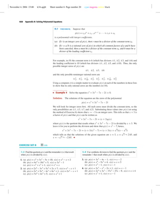 November 4, 2004 15:00 k34-appb Sheet number 6 Page number 20 cyan magenta yellow black
A20 Appendix B: Solving Polynomial Equations
B.5 theorem. Suppose that
p(x) = cnxn
+ cn−1xn−1
+ · · · + c1x + c0
is a polynomial with integer coefﬁcients.
(a) If r is an integer zero of p(x), then r must be a divisor of the constant term c0.
(b) If r = a/b is a rational zero of p(x) in which all common factors of a and b have
been canceled, then a must be a divisor of the constant term c0, and b must be a
divisor of the leading coefﬁcient cn.
For example, in (9) the constant term is 6 (which has divisors ±1, ±2, ±3, and ±6) and
the leading coefﬁcient is 10 (which has divisors ±1, ±2, ±5, and ±10). Thus, the only
possible integer zeros of p(x) are
±1, ±2, ±3, ±6
and the only possible noninteger rational zeros are
±1
2
, ±1
5
, ± 1
10
, ±2
5
, ±3
2
, ±3
5
, ± 3
10
, ±6
5
Using a computer, it is a simple matter to evaluate p(x) at each of the numbers in these lists
to show that its only rational zeros are the numbers in (10).
Example 4 Solve the equation x3
+ 3x2
− 7x − 21 = 0.
Solution. The solutions of the equation are the zeros of the polynomial
p(x) = x3
+ 3x2
− 7x − 21
We will look for integer zeros ﬁrst. All such zeros must divide the constant term, so the
only possibilities are ±1, ±3, ±7, and ±21. Substituting these values into p(x) (or using
the method of Exercise 6) shows that x = −3 is an integer zero. This tells us that x + 3 is
a factor of p(x) and that p(x) can be written as
x3
+ 3x2
− 7x − 21 = (x + 3)q(x)
where q(x) is the quotient that results when x3
+ 3x2
− 7x − 21 is divided by x + 3. We
leave it for you to perform the division and show that q(x) = x2
− 7; hence,
x3
+ 3x2
− 7x − 21 = (x + 3)(x2
− 7) = (x + 3)(x +
√
7)(x −
√
7)
which tells us that the solutions of the given equation are x = 3, x =
√
7 ≈ 2.65, and
x = −
√
7 ≈ −2.65.
EXERCISE SET B C CAS
1–2 Findthequotientq(x)andtheremainder r(x)thatresult
when p(x) is divided by s(x).
1. (a) p(x) = x4
+ 3x3
− 5x + 10; s(x) = x2
− x + 2
(b) p(x) = 6x4
+ 10x2
+ 5; s(x) = 3x2
− 1
(c) p(x) = x5
+ x3
+ 1; s(x) = x2
+ x
2. (a) p(x) = 2x4
− 3x3
+ 5x2
+ 2x + 7; s(x) = x2
− x + 1
(b) p(x) = 2x5
+ 5x4
− 4x3
+ 8x2
+ 1; s(x) = 2x2
− x + 1
(c) p(x) = 5x6
+ 4x2
+ 5; s(x) = x3
+ 1
3–4 Use synthetic division to ﬁnd the quotient q(x) and the
remainder r that result when p(x) is divided by s(x).
3. (a) p(x) = 3x3
− 4x − 1; s(x) = x − 2
(b) p(x) = x4
− 5x2
+ 4; s(x) = x + 5
(c) p(x) = x5
− 1; s(x) = x − 1
4. (a) p(x) = 2x3
− x2
− 2x + 1; s(x) = x − 1
(b) p(x) = 2x4
+ 3x3
− 17x2
− 27x − 9; s(x) = x + 4
(c) p(x) = x7
+ 1; s(x) = x − 1
 
