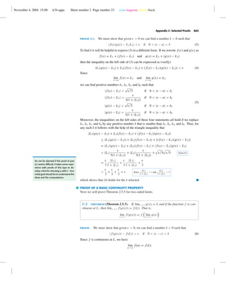 November 4, 2004 15:00 k34-appc Sheet number 2 Page number 23 cyan magenta yellow black
Appendix C: Selected Proofs A23
proof (c). We must show that given > 0 we can ﬁnd a number δ > 0 such that
|f(x)g(x) − L1L2| < if 0 < |x − a| < δ (3)
To ﬁnd δ it will be helpful to express (3) in a different form. If we rewrite f(x) and g(x) as
f(x) = L1 + (f(x) − L1) and g(x) = L2 + (g(x) − L2)
then the inequality on the left side of (3) can be expressed as (verify)
|L1(g(x) − L2) + L2(f(x) − L1) + (f(x) − L1)(g(x) − L2)| < (4)
Since
lim
x →a
f(x) = L1 and lim
x →a
g(x) = L2
we can ﬁnd positive numbers δ1, δ2, δ3, and δ4 such that
|f(x) − L1| <
√
/3 if 0 < |x − a| < δ1
|f(x) − L1| <
3(1 + |L2|)
if 0 < |x − a| < δ2
|g(x) − L2| <
√
/3 if 0 < |x − a| < δ3
|g(x) − L2| <
3(1 + |L1|)
if 0 < |x − a| < δ4
(5)
Moreover, the inequalities on the left sides of these four statements all hold if we replace
δ1, δ2, δ3, and δ4 by any positive number δ that is smaller than δ1, δ2, δ3, and δ4. Thus, for
any such δ it follows with the help of the triangle inequality that
|L1(g(x) − L2) + L2(f(x) − L1) + (f(x) − L1)(g(x) − L2)|
≤ |L1(g(x) − L2)| + |L2(f(x) − L1)| + |(f(x) − L1)(g(x) − L2)|
= |L1||g(x) − L2| + |L2||f(x) − L1| + |f(x) − L1||g(x) − L2|
< |L1|
3(1 + |L1|)
+ |L2|
3(1 + |L2|)
+ /3 /3 From (5)
=
3
|L1|
1 + |L1|
+
3
|L2|
1 + |L2|
+
3
<
3
+
3
+
3
= Since
|L1|
1 + |L1|
< 1 and
|L2|
1 + |L2|
< 1
which shows that (4) holds for the δ selected. I
Do not be alarmed if the proof of part
(c) seems difﬁcult; it takes some expe-
rience with proofs of this type to de-
velop a feel for choosing a valid δ. Your
initial goal should be to understand the
ideas and the computations.
PROOF OF A BASIC CONTINUITY PROPERTY
Next we will prove Theorem 2.5.5 for two-sided limits.
C.2 theorem (Theorem 2.5.5). If limx →c g(x) = L and if the function f is con-
tinuous at L, then limx →c f(g(x)) = f(L). That is,
lim
x →c
f(g(x)) = f lim
x →c
g(x)
proof. We must show that given > 0, we can ﬁnd a number δ > 0 such that
|f(g(x)) − f(L)| < if 0 < |x − c| < δ (6)
Since f is continuous at L, we have
lim
u→L
f(u) = f(L)
 