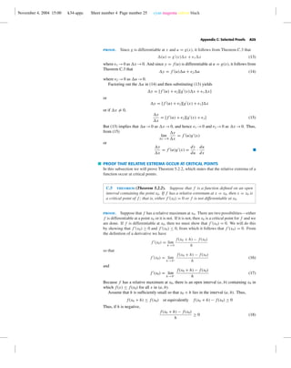 November 4, 2004 15:00 k34-appc Sheet number 4 Page number 25 cyan magenta yellow black
Appendix C: Selected Proofs A25
proof. Since g is differentiable at x and u = g(x), it follows from Theorem C.3 that
(u) = g (x) x + 1 x (13)
where 1 →0 as x →0. And since y = f(u) is differentiable at u = g(x), it follows from
Theorem C.3 that
y = f (u) u + 2 u (14)
where 2 →0 as u→0.
Factoring out the u in (14) and then substituting (13) yields
y = [f (u) + 2][g (x) x + 1 x]
or
y = [f (u) + 2][g (x) + 1] x
or if x = 0,
y
x
= [f (u) + 2][g (x) + 1] (15)
But (13) implies that u→0 as x →0, and hence 1 →0 and 2 →0 as x →0. Thus,
from (15)
lim
x →0
y
x
= f (u)g (x)
or
y
x
= f (u)g (x) =
dy
du
·
du
dx
I
PROOF THAT RELATIVE EXTREMA OCCUR AT CRITICAL POINTS
In this subsection we will prove Theorem 5.2.2, which states that the relative extrema of a
function occur at critical points.
C.5 theorem (Theorem 5.2.2). Suppose that f is a function deﬁned on an open
interval containing the point x0. If f has a relative extremum at x = x0, then x = x0 is
a critical point of f ; that is, either f (x0) = 0 or f is not differentiable at x0.
proof. Suppose that f has a relative maximum at x0. There are two possibilities—either
f is differentiable at a point x0 or it is not. If it is not, then x0 is a critical point for f and we
are done. If f is differentiable at x0, then we must show that f (x0) = 0. We will do this
by showing that f (x0) ≥ 0 and f (x0) ≤ 0, from which it follows that f (x0) = 0. From
the deﬁnition of a derivative we have
f (x0) = lim
h→0
f(x0 + h) − f(x0)
h
so that
f (x0) = lim
h→0+
f(x0 + h) − f(x0)
h
(16)
and
f (x0) = lim
h→0−
f(x0 + h) − f(x0)
h
(17)
Because f has a relative maximum at x0, there is an open interval (a, b) containing x0 in
which f(x) ≤ f(x0) for all x in (a, b).
Assume that h is sufﬁciently small so that x0 + h lies in the interval (a, b). Thus,
f(x0 + h) ≤ f(x0) or equivalently f(x0 + h) − f(x0) ≤ 0
Thus, if h is negative,
f(x0 + h) − f(x0)
h
≥ 0 (18)
 