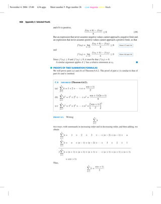 November 4, 2004 15:00 k34-appc Sheet number 5 Page number 26 cyan magenta yellow black
A26 Appendix C: Selected Proofs
and if h is positive,
f(x0 + h) − f(x0)
h
≤ 0 (19)
But an expression that never assumes negative values cannot approach a negative limit and
an expression that never assumes positive values cannot approach a positive limit, so that
f (x0) = lim
h→0−
f(x0 + h) − f(x0)
h
≥ 0 From (17) and (18)
and
f (x0) = lim
h→0+
f(x0 + h) − f(x0)
h
≤ 0 From (16) and (19)
Since f (x0) ≥ 0 and f (x0) ≤ 0, it must be that f (x0) = 0.
A similar argument applies if f has a relative minimum at x0. I
PROOFS OF TWO SUMMATION FORMULAS
We will prove parts (a) and (b) of Theorem 6.4.2. The proof of part (c) is similar to that of
part (b) and is omitted.
C.6 theorem (Theorem 6.4.2).
(a)
n
k=1
k = 1 + 2 + · · · + n =
n(n + 1)
2
(b)
n
k=1
k2
= 12
+ 22
+ · · · + n2
=
n(n + 1)(2n + 1)
6
(c)
n
k=1
k3
= 13
+ 23
+ · · · + n3
=
n(n + 1)
2
2
proof (a). Writing n
k=1
k
two ways, with summands in increasing order and in decreasing order, and then adding, we
obtain
n
k=1
k = 1 + 2 + 3 + · · · + (n − 2) + (n − 1) + n
n
k=1
k = n + (n − 1) + (n − 2) + · · · + 3 + 2 + 1
2
n
k=1
k = (n + 1) + (n + 1) + (n + 1) + · · · + (n + 1) + (n + 1) + (n + 1)
= n(n + 1)
Thus,
n
k=1
k =
n(n + 1)
2
 
