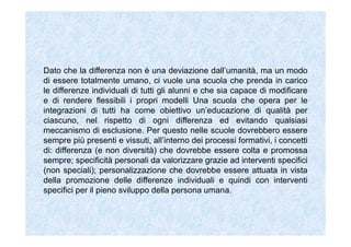 È abile, ad esempio, che si impadronisce di un comportamento e
di una tecnica necessari per risolvere determinati problemi;
comportamento e tecnica che però sono per così dire aggiunti
alla natura di chi li esercita e non ne sono un’espressione
originaria. Hanno un valore strumentale, tanto che possono
servire oggi e possono essere sostituiti domani. La competenza,
al contrario, su qualsiasi problema o situazione si eserciti,
esplicita l’essere di una persona. Il suo valore è finale, non
strumentale. Si è competenti in qualcosa se nel momento in cui
si affronta la situazione si manifesta al meglio e fino in fondo
quello che siamo, la nostra natura1.
 