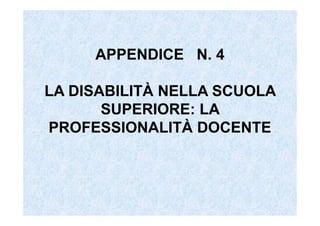 APPENDICE N. 4
LA DISABILITÀ NELLA SCUOLA
SUPERIORE: LA
PROFESSIONALITÀ DOCENTE
 