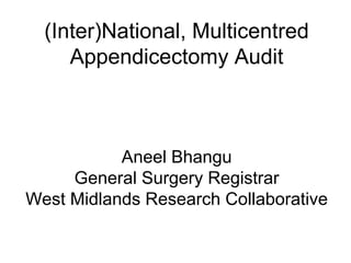 (Inter)National, Multicentred
     Appendicectomy Audit



           Aneel Bhangu
     General Surgery Registrar
West Midlands Research Collaborative
 