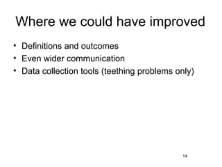 Where we could have improved
• Definitions and outcomes
• Even wider communication
• Data collection tools (teething problems only)




                                            14
 