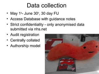 Data collection
• May 1st- June 30th, 30 day FU
• Access Database with guidance notes
• Strict confidentiality - only anonymised data
  submitted via nhs.net
• Audit registration
• Centrally collated
• Authorship model
 