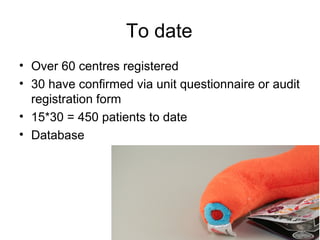 To date
• Over 60 centres registered
• 30 have confirmed via unit questionnaire or audit
  registration form
• 15*30 = 450 patients to date
• Database




                                            8
 