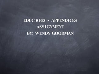 EDUC 9F63 - APPENDICES ASSIGNMENT BY: WENDY GOODMAN 
