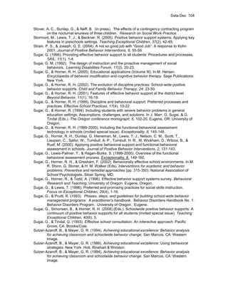 Data Dec 104


Stover, A. C., Dunlap, G., & Neff, B. (in press). The effects of a contingency contracting program
         on the nocturnal enuresis of three children. Research on Social Work Practice.
Stormont, M., Lewis, T. J., & Beckner, R. (2005). Positive behavior support systems: Applying key
         features in preschools settings. Teaching Exceptional Children, 37(2), 42-49.
Strain, P. S., & Joseph, G. E. (2004). A not so good job with “Good Job”: A response to Kohn
         2001. Journal of Positive Behavior Interventions, 6, 55-59.
Sugai, G. (1996). Providing effective behavior support to all students: Procedures and processes.
         SAIL, 11(1), 1-4.
Sugai, G. M. (1992). The design of instruction and the proactive management of social
         behaviors. Learning Disabilities Forum, 17(2), 20-23.
Sugai, G., & Horner, R. H. (2005). Educational applications (Volume III). In M. Hersen.
         Encyclopedia of behavior modification and cognitive behavior therapy. Sage Publications:
         New York.
Sugai, G., & Horner, R. H. (2002). The evolution of discipline practices: School-wide positive
         behavior supports. Child and Family Behavior Therapy, 24, 23-50.
Sugai, G., & Horner, R. H. (2001). Features of effective behavior support at the district level.
         Beyond Behavior, 11(1), 16-19.
Sugai, G., & Horner, R. H. (1999). Discipline and behavioral support: Preferred processes and
         practices. Effective School Practices, 17(4), 10-22.
Sugai, G., & Horner, R. (1994). Including students with severe behavior problems in general
         education settings: Assumptions, challenges, and solutions. In J. Marr, G. Sugai, & G.
         Tindal (Eds.). The Oregon conference monograph, 6, 102-20. Eugene, OR: University of
         Oregon.
Sugai, G., & Horner, R. H. (1999-2000). Including the functional behavioral assessment
         technology in schools (invited special issue). Exceptionality, 8, 145-148.
Sugai, G., Horner, R. H., Dunlap, G. Hieneman, M., Lewis, T. J., Nelson, C. M., Scott, T.,
         Liaupsin, C., Sailor, W., Turnbull, A. P., Turnbull, H. R., III, Wickham, D., Wilcox, B., &
         Ruef, M. (2000). Applying positive behavioral support and functional behavioral
         assessment in schools. Journal of Positive Behavior Interventions, 2, 131-143.
Sugai, G., Lewis-Palmer, T., & Hagan-Burke, S. (1999-2000). Overview of the functional
         behavioral assessment process. Exceptionality, 8, 149-160.
Sugai, G., Horner, R. H., & Gresham, F. (2002). Behaviorally effective school environments. In M.
         R. Shinn, G. Stoner, & H. M. Walker (Eds), Interventions for academic and behavior
         problems: Preventive and remedial approaches (pp. 315-350). National Association of
         School Psychologists. Silver Spring, MD.
Sugai, G., Horner, R., & Todd, A. (1996). Effective behavior support systems survey. Behavioral
         Research and Teaching, University of Oregon. Eugene, Oregon.
Sugai, G., & Lewis, T. (1996). Preferred and promising practices for social skills instruction.
         Focus on Exceptional Children, 29(4), 1-16.
Sugai, G., & Pruitt, R. (1993). Phases, steps, and guidelines for building school-wide behavior
         management programs: A practitioner's handbook. Behavior Disorders Handbook No. 1.
         Behavior Disorders Program. University of Oregon. Eugene.
Sugai, G., Simonsen, B., & Horner, R. H. (2008) (Eds.). Schoolwide positive behavior supports: A
         continuum of positive behavior supports for all students (invited special issue). Teaching
         Exceptional Children, 40(6). 5.
Sugai, G., & Tindal, G. (1993). Effective school consultation: An interactive approach. Pacific
         Grove, CA: Brooks/Cole.
Sulzer-Azaroff, B., & Mayer, G. R. (1994). Achieving educational excellence: Behavior analysis
         for achieving classroom and schoolwide behavior change. San Marcos, CA: Western
         Image.
Sulzer-Azaroff, B., & Mayer, G. R. (1986). Achieving educational excellence: Using behavioral
         strategies. New York: Holt, Rinehart & Winston.
Sulzer-Azaroff, B., & Mayer, G. R. (1994). Achieving educational excellence: Behavior analysis
         for achieving classroom and schoolwide behavior change. San Marcos, CA: Western
         Image.
 