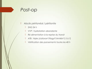 Post-op
 Abcès péritonéal / péritonite
 SNG 24 h
 VVP : hydratation abondante
 Ré alimentation à la reprise du transit
 ATB : triple (claforan*/flagyl*/Amiklin*) 5 à 7j
 Vérification des pansements toutes les 48 h
 