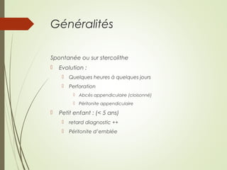 Généralités
Spontanée ou sur stercolithe
 Evolution :
 Quelques heures à quelques jours
 Perforation
 Abcès appendiculaire (cloisonné)
 Péritonite appendiculaire
 Petit enfant : (< 5 ans)
 retard diagnostic ++
 Péritonite d’emblée
 