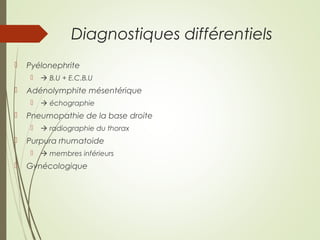 Diagnostiques différentiels
 Pyélonephrite
  B.U + E.C.B.U
 Adénolymphite mésentérique
  échographie
 Pneumopathie de la base droite
  radiographie du thorax
 Purpura rhumatoide
  membres inférieurs
 Gynécologique
 