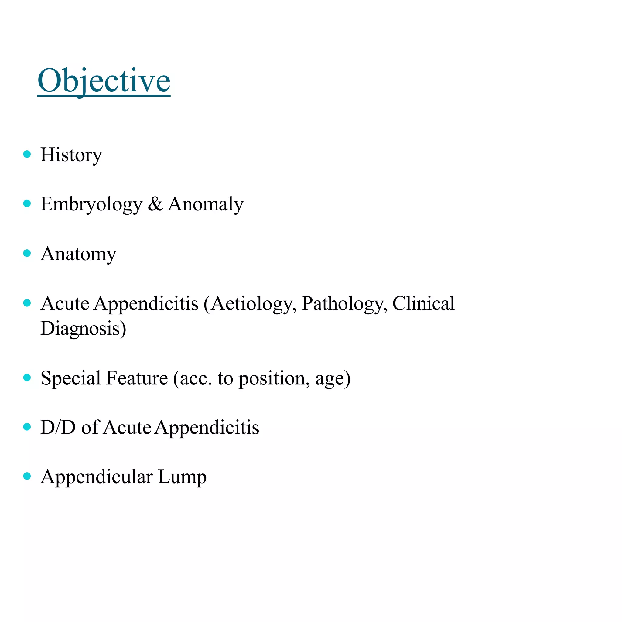 Objective
 History
 Embryology & Anomaly
 Anatomy
 Acute Appendicitis (Aetiology, Pathology, Clinical
Diagnosis)
 Special Feature (acc. to position, age)
 D/D of AcuteAppendicitis
 Appendicular Lump
 