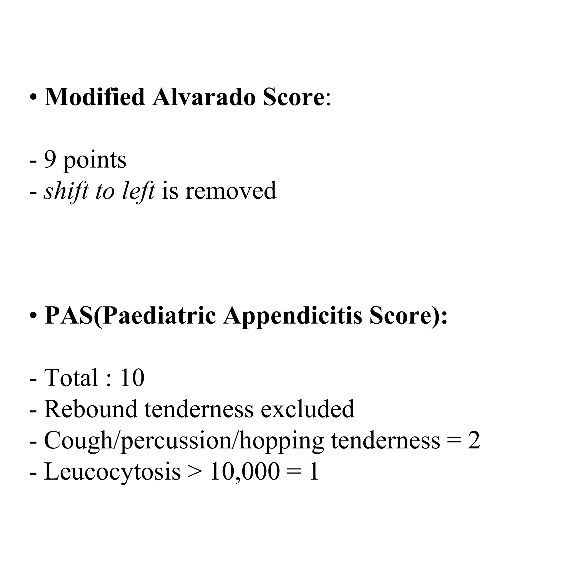 • Modified Alvarado Score:
- 9 points
- shift to left is removed
• PAS(Paediatric Appendicitis Score):
- Total : 10
- Rebound tenderness excluded
- Cough/percussion/hopping tenderness = 2
- Leucocytosis > 10,000 = 1
 