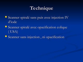 Technique
Technique
 Scanner spiralé sans puis avec injection IV
Scanner spiralé sans puis avec injection IV
d’iode
d’iode
 Scanner spiralé avec opacification colique
Scanner spiralé avec opacification colique
( USA)
( USA)
 Scanner sans injection , ni opacification
Scanner sans injection , ni opacification
 