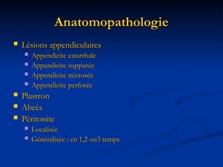 Anatomopathologie
Anatomopathologie
 Lésions appendiculaires
Lésions appendiculaires
 Appendicite catarrhale
Appendicite catarrhale
 Appendicite suppurée
Appendicite suppurée
 Appendicite nécrosée
Appendicite nécrosée
 Appendicite perforée
Appendicite perforée
 Plastron
Plastron
 Abcès
Abcès
 Péritonite
Péritonite
 Localisée
Localisée
 Généralisée : en 1,2 ou3 temps
Généralisée : en 1,2 ou3 temps
 
