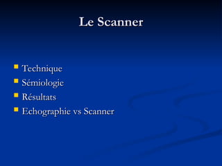 Le Scanner
Le Scanner
 Technique
Technique
 Sémiologie
Sémiologie
 Résultats
Résultats
 Echographie vs Scanner
Echographie vs Scanner
 