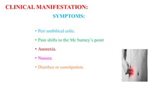 CLINICAL MANIFESTATION:
SYMPTOMS:
• Peri umbilical colic.
• Pain shifts to the Mc burney’s point
• Anorexia.
• Nausea.
• Diarrhea or constipation.
 