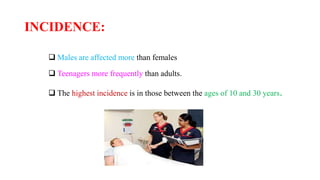 INCIDENCE:
 Males are affected more than females
 Teenagers more frequently than adults.
 The highest incidence is in those between the ages of 10 and 30 years.
 