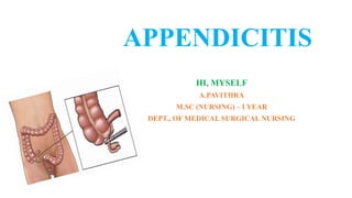 APPENDICITIS
HI, MYSELF
A.PAVITHRA
M.SC (NURSING) – I YEAR
DEPT., OF MEDICAL SURGICAL NURSING
 