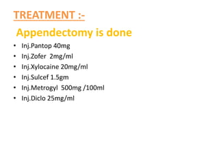 TREATMENT :-
Appendectomy is done
• Inj.Pantop 40mg
• Inj.Zofer 2mg/ml
• Inj.Xylocaine 20mg/ml
• Inj.Sulcef 1.5gm
• Inj.Metrogyl 500mg /100ml
• Inj.Diclo 25mg/ml
 