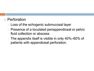 

Perforation
•
•

•

Loss of the echogenic submucosal layer
Presence of a loculated periappendiceal or pelvic
fluid collection or abscess
The appendix itself is visible in only 40%–60% of
patients with appendiceal perforation.

 