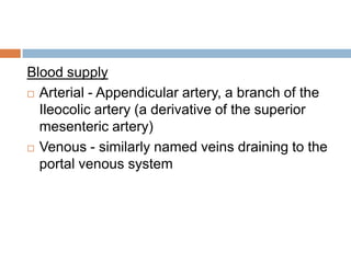 Blood supply
 Arterial - Appendicular artery, a branch of the
Ileocolic artery (a derivative of the superior
mesenteric artery)
 Venous - similarly named veins draining to the
portal venous system

 
