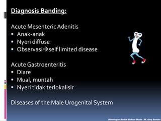 Diagnosis Banding:
Acute Mesenteric Adenitis
 Anak-anak
 Nyeri diffuse
 Observasiself limited disease
Acute Gastroenteritis
 Diare
 Mual, muntah
 Nyeri tidak terlokalisir
Diseases of the Male Urogenital System
Bimbingan Bedah Dokter Muda - M. Aleq Sander

 