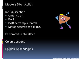 Meckel's Diverticulitis
Intussusception
 Umur <2 th
 Kolik
 BAB bercampur darah
 Massa seperti sosis di RLQ
Perforated Peptic Ulcer
Colonic Lesions
Epiploic Appendagitis
Bimbingan Bedah Dokter Muda - M. Aleq Sander

 