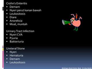 Crohn's Enteritis
 Demam
 Nyeri perut kanan bawah
 Leukositosis
 Diare
 Anoreksia
 Mual, muntah
Urinary Tract Infection
 Nyeri CVA
 Pyuria
 Bakteriuria
Ureteral Stone
 Nyeri
 Hematuria
 Demam
 Leukositosis
Bimbingan Bedah Dokter Muda - M. Aleq Sander

 