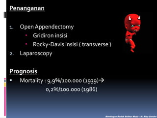 Penanganan
Open Appendectomy
 Gridiron insisi
 Rocky-Davis insisi ( transverse )
2. Laparoscopy
1.

Prognosis


Mortality : 9,9%/100.000 (1939)
0,2%/100.000 (1986)

Bimbingan Bedah Dokter Muda - M. Aleq Sander

 