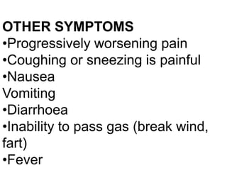 OTHER SYMPTOMS
•Progressively worsening pain
•Coughing or sneezing is painful
•Nausea
Vomiting
•Diarrhoea
•Inability to pass gas (break wind,
fart)
•Fever

 