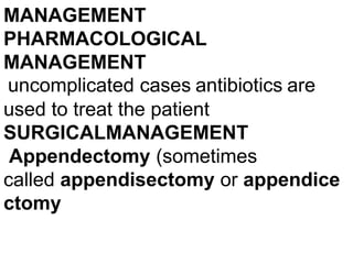 MANAGEMENT
PHARMACOLOGICAL
MANAGEMENT
uncomplicated cases antibiotics are
used to treat the patient
SURGICALMANAGEMENT
Appendectomy (sometimes
called appendisectomy or appendice
ctomy

 