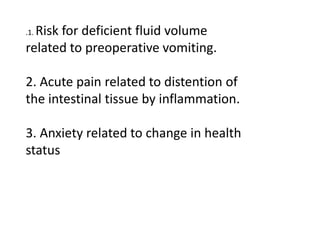 Risk for deficient fluid volume
related to preoperative vomiting.
.1.

2. Acute pain related to distention of
the intestinal tissue by inflammation.
3. Anxiety related to change in health
status

 