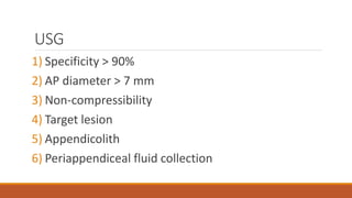 USG
1) Specificity > 90%
2) AP diameter > 7 mm
3) Non-compressibility
4) Target lesion
5) Appendicolith
6) Periappendiceal fluid collection
 