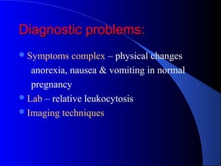 Diagnostic problems:Diagnostic problems:
Symptoms complex – physical changes
anorexia, nausea & vomiting in normal
pregnancy
Lab – relative leukocytosis
Imaging techniques
 