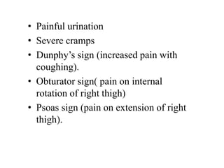 • Painful urination
• Severe cramps
• Dunphy’s sign (increased pain with
coughing).
• Obturator sign( pain on internal
rotation of right thigh)
• Psoas sign (pain on extension of right
thigh).
 